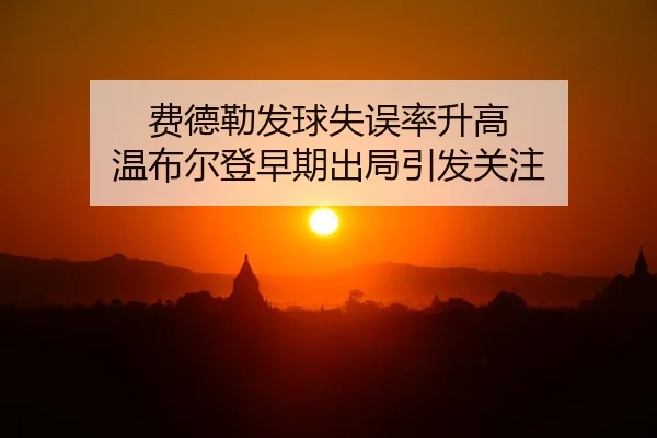 费德勒发球失误率升高 温布尔登早期出局引发关注 | LEYU